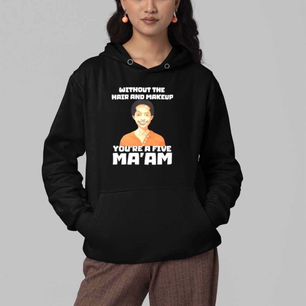 Without The Hair And Makeup You're A Five Ma'am Shirt 4