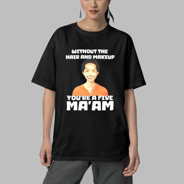 Without The Hair And Makeup You're A Five Ma'am Shirt 5