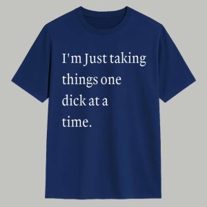 I'm Just Taking Things One Dick At A Time Shirt 1