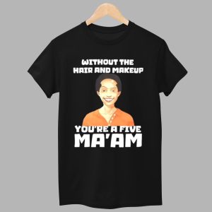 Without The Hair And Makeup You're A Five Ma'am Shirt 1