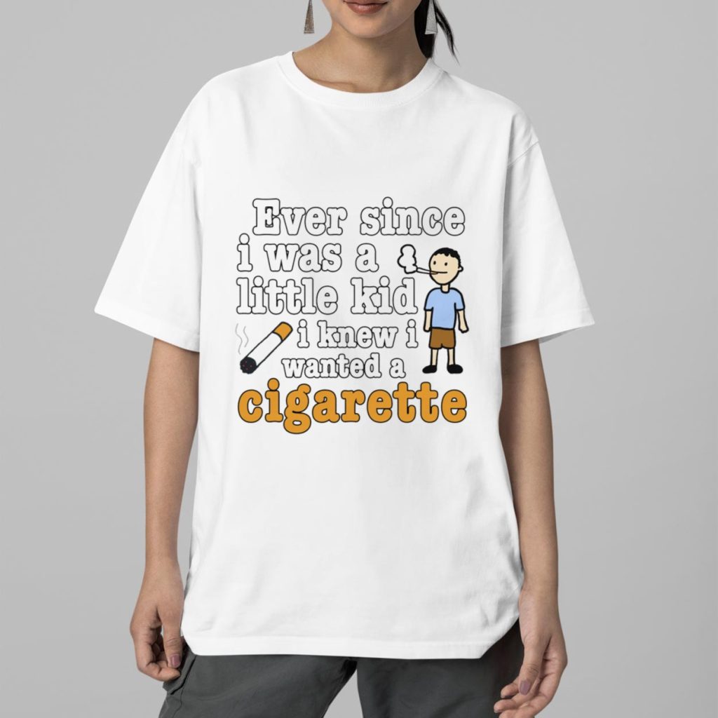 Ever Since I Was A Little Kid I Knew I Wanted A Cigarette Shirt 2 Ever Since I Was A Little Kid I Knew I Wanted A Cigarette Shirt 2