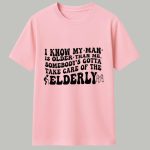 I Know My Man Is Older Than Me Somebody's Gotta Take Care Of The Elderly Shirt