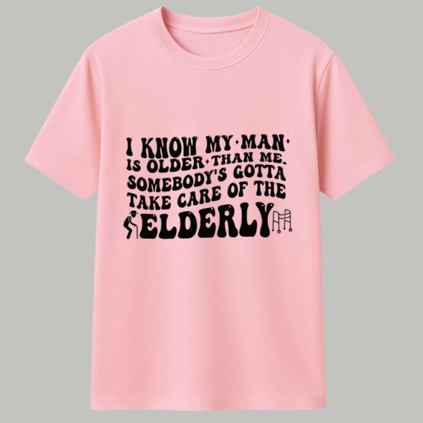 I Know My Man Is Older Than Me Somebody's Gotta Take Care Of The Elderly Shirt 1
