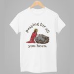 Jesus Praying For All You Hoes Shirt