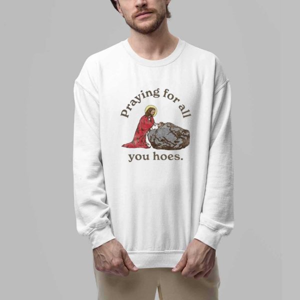 Jesus Praying For All You Hoes Shirt 3