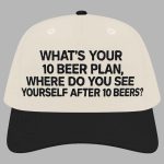 What's Your 10 Beer Plan Where Do You See Yourself After 10 Beers Hat