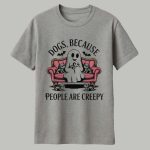 Dogs Because People Are Creepy Shirt