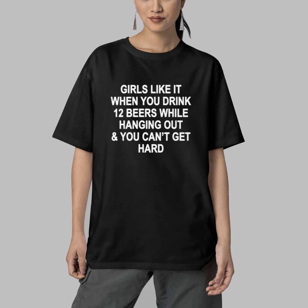 Girls Like It When You Drink 12 Beers And Cant Get Hard Shirt 5