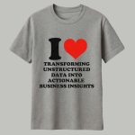 I Love Transforming Unstructured Data Into Actionable Business Insights Shirt