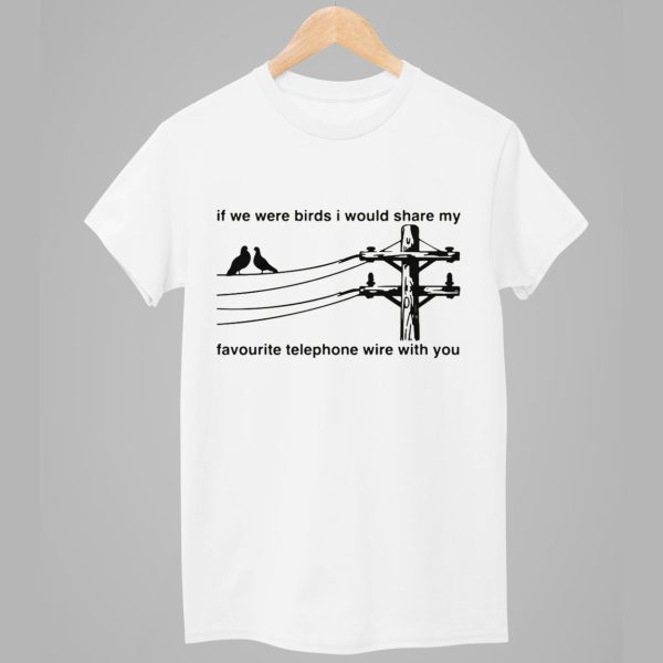 If We Were Birds I Would Share My Favourite Telephone Wire With You Shirt 1