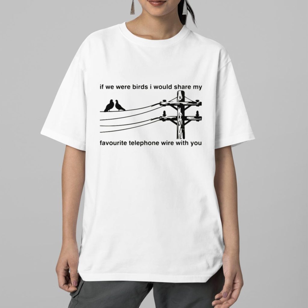 If We Were Birds I Would Share My Favourite Telephone Wire With You Shirt 2 If We Were Birds I Would Share My Favourite Telephone Wire With You Shirt 2