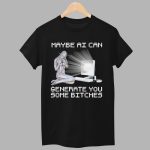 Maybe AI Can Generate You Some Bitches Shirt