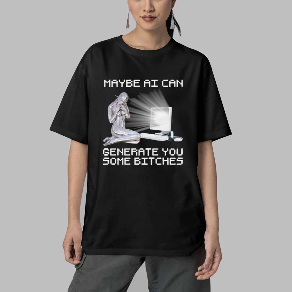 Maybe AI Can Generate You Some Bitches Shirt 5