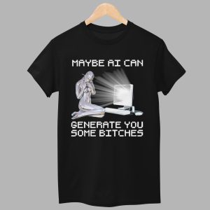 Maybe AI Can Generate You Some Bitches Shirt 1