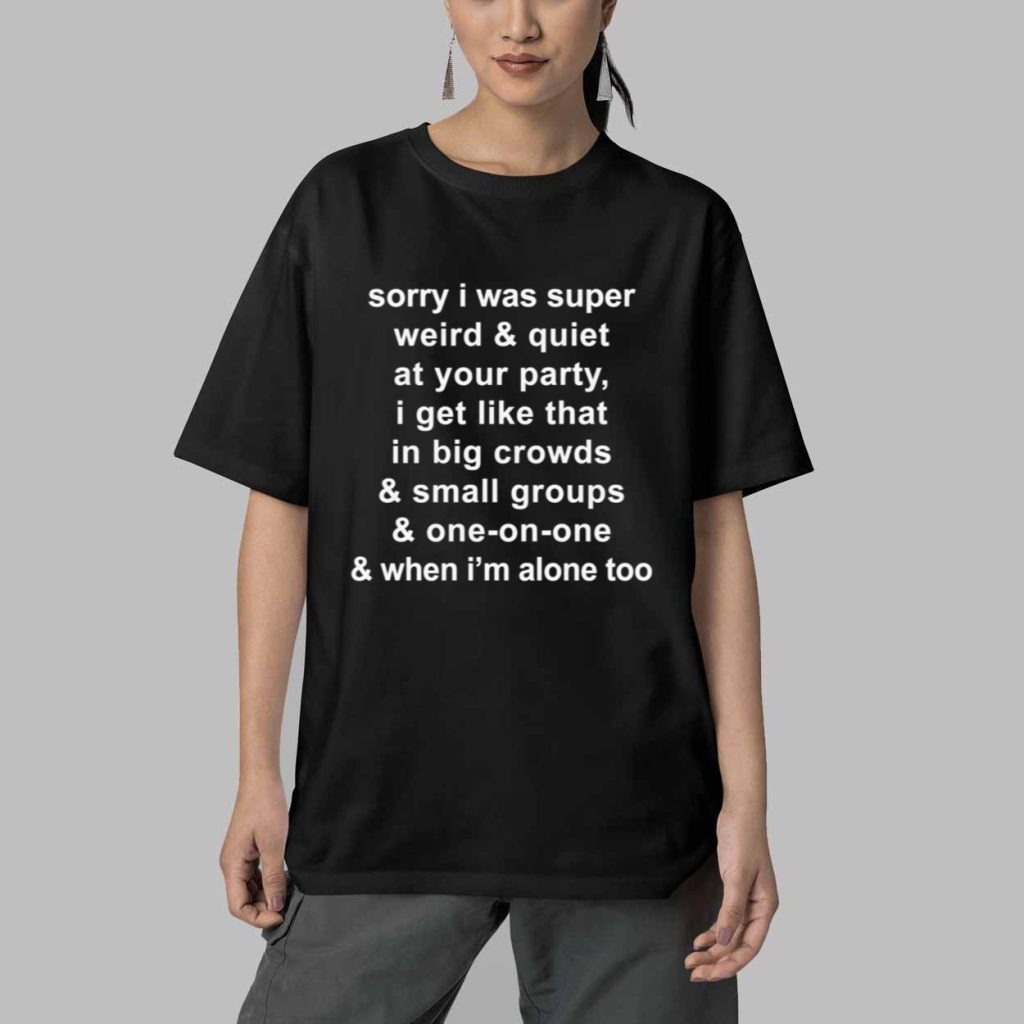 Sorry I Was Super Weird And Quiet At Your Party Shirt 5