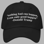 Trump Nothing Bad Can Happen It Can Only Good Happen Hat