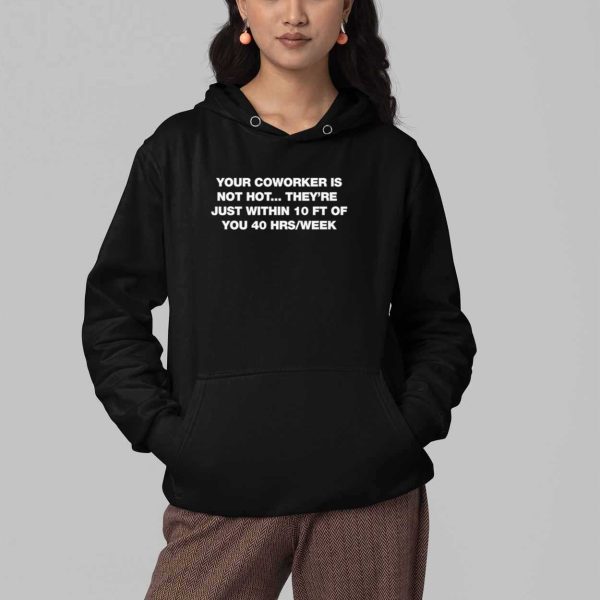 Your Coworker Is Not Hot Theyre Just WIthin 10 FT Of You 40 HRS Week Shirt 4