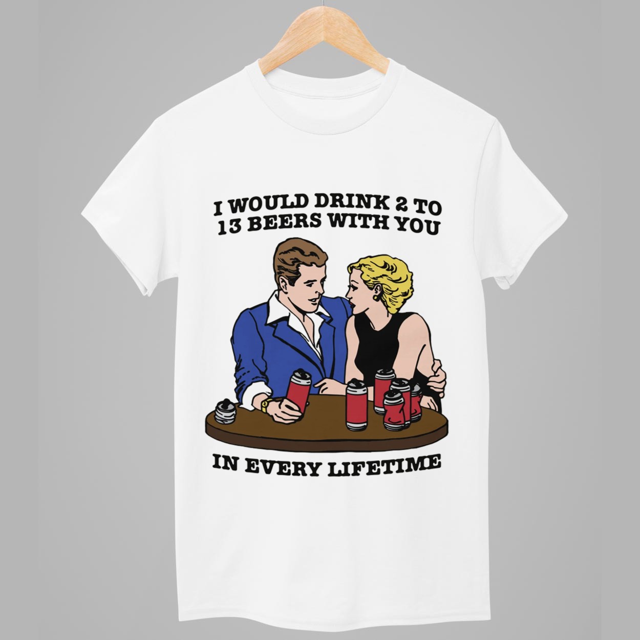 I Would Drink 2 To 13 Beers With You In Every Lifetime Shirt 1 I Would Drink 2 To 13 Beers With You In Every Lifetime Shirt 1