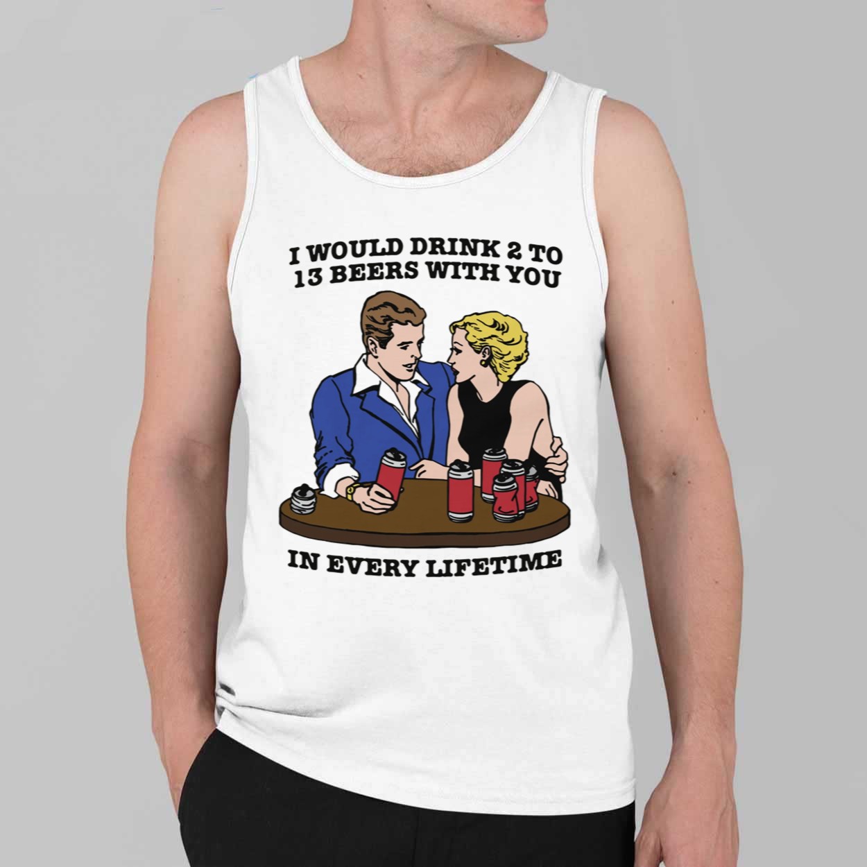 I Would Drink 2 To 13 Beers With You In Every Lifetime Shirt 4 I Would Drink 2 To 13 Beers With You In Every Lifetime Shirt 4