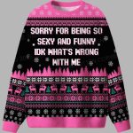 Sorry For Being So Sexy And Funny IDK What's Wrong With Me Ugly Christmas Sweater