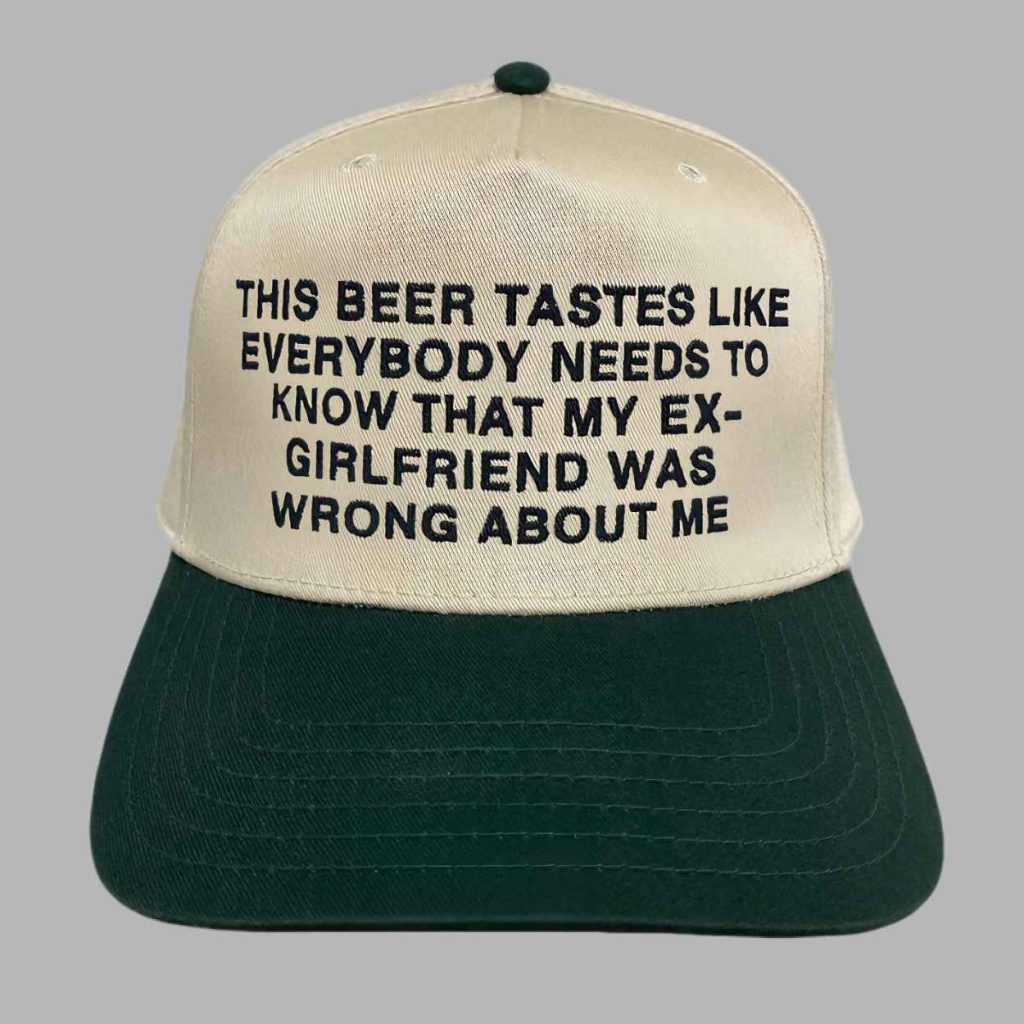 This Beer Tastes Like Everybody Needs To Know That My Ex Girlfriend Was Wrong About Me Hat 3 This Beer Tastes Like Everybody Needs To Know That My Ex Girlfriend Was Wrong About Me Hat 3