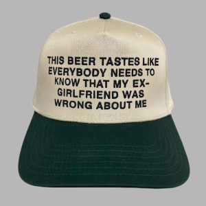 This Beer Tastes Like Everybody Needs To Know That My Ex Girlfriend Was Wrong About Me Hat 2
