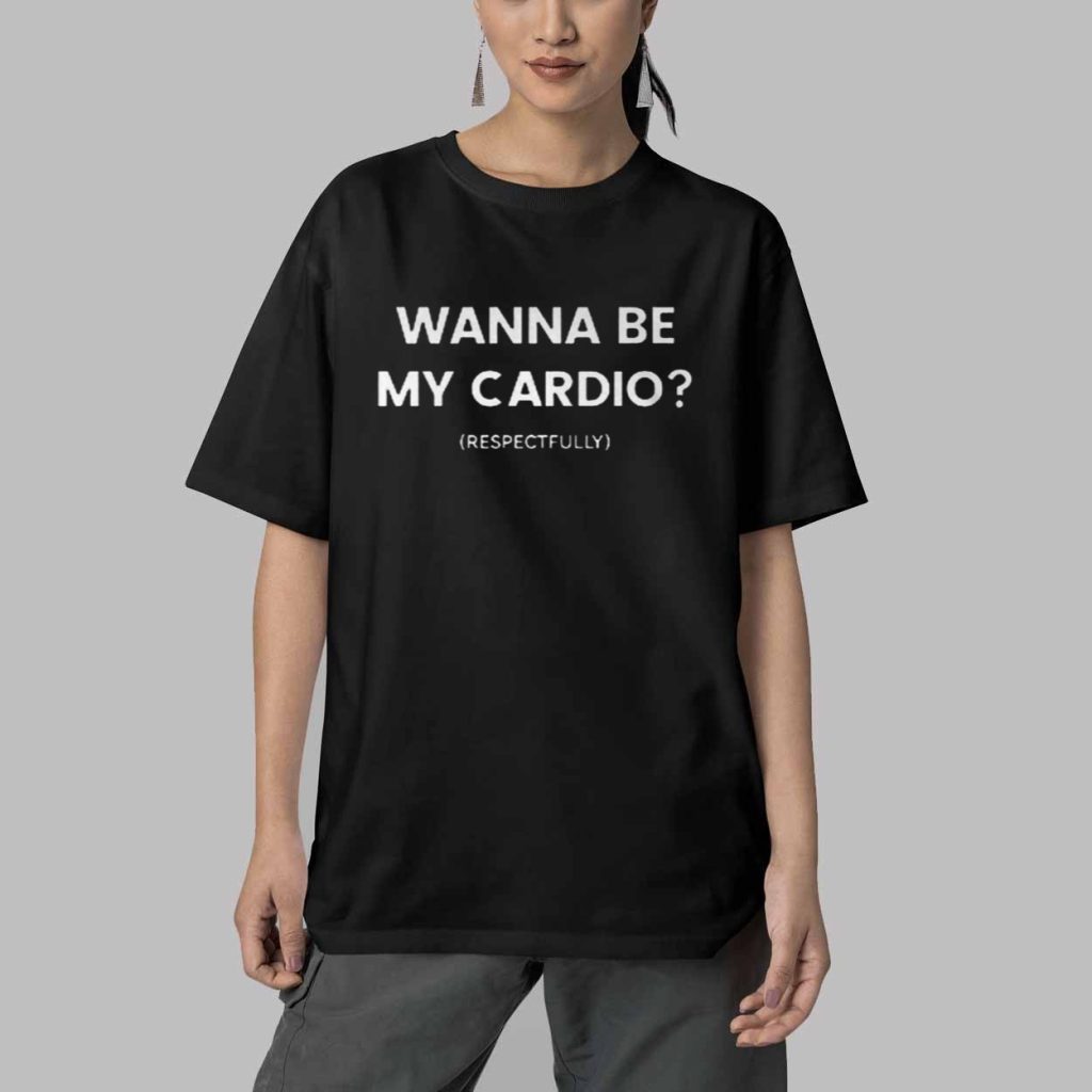 Wanna Be My Cardio Respectfully Shirt 6 Wanna Be My Cardio Respectfully Shirt 6