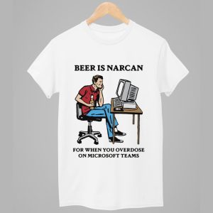Beer Is Narcan For When You Overdose On Teams Shirt 1