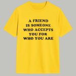A Friend Is Someone Who Accepts You For Who You Are Shirt