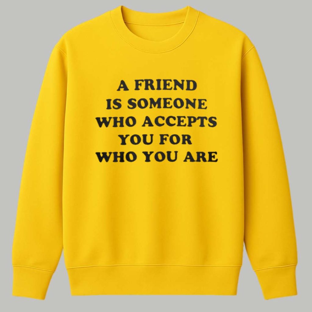 A Friend Is Someone Who Accepts You For Who You Are Shirt A Friend Is Someone Who Accepts You For Who You Are Shirt