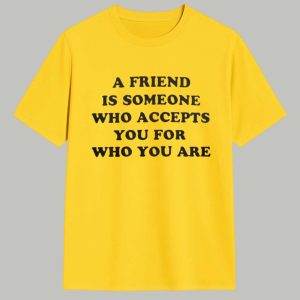 A Friend Is Someone Who Accepts You For Who You Are Shirt