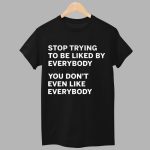 Stop Trying To Be Liked By Everybody You Don't Even Like Everybody Shirt