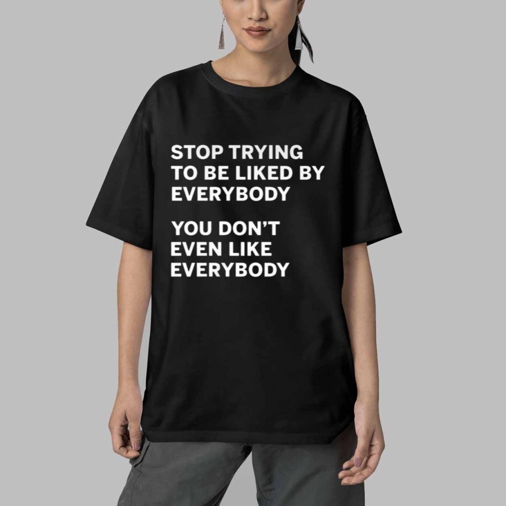 Stop Trying To Be Liked By Everybody You Dont Even Like Everybody Shirt 5