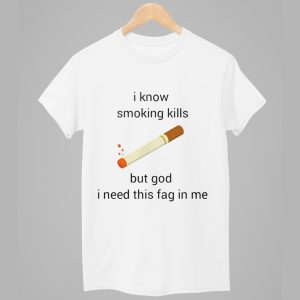 I Know Smoking Kills But God I Need This Fag In Me Shirt 1