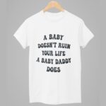 A Baby Doesn’t Ruin Your Life A Baby Daddy Does Shirt