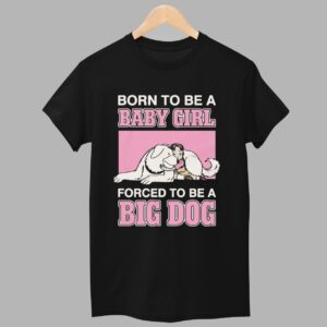 Born To Be A Baby Girl Forced To Be A Big Dog Shirt 1