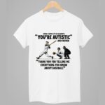 How Come It's Always You're Autistic And Never Thank You For Telling Me Everything You Know About Baseball Shirt