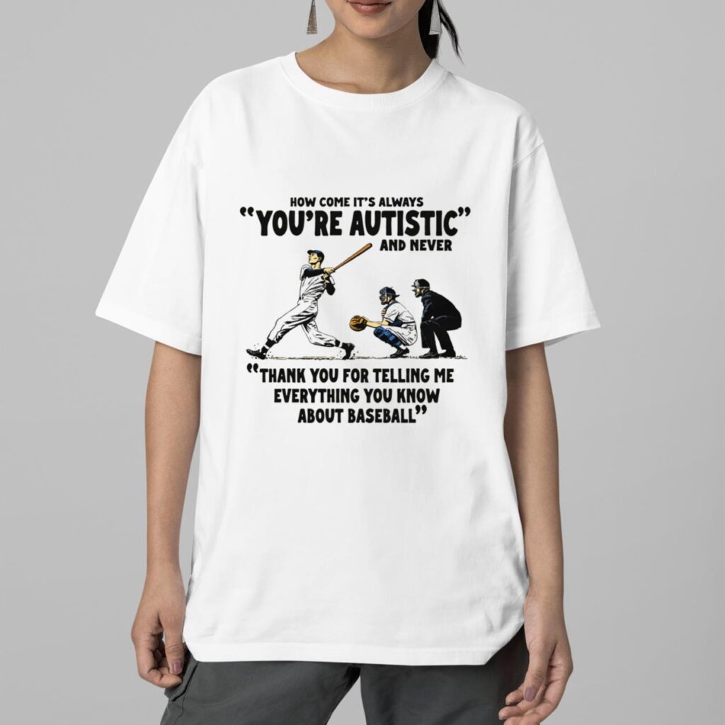How Come It's Always You're Autistic And Never Thank You For Telling Me Everything You Know About Baseball Shirt