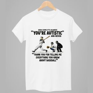 How Come It's Always You're Autistic And Never Thank You For Telling Me Everything You Know About Baseball Shirt