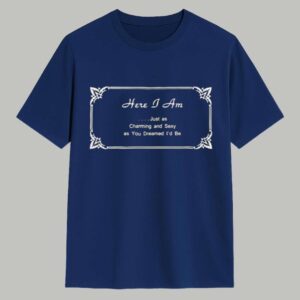 Harry Here I Am Just As Charming And Sexy As You Dreamed I'd Be Shirt 1