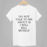 Do Not Talk To Me About AI I Will Kill Myself Shirt