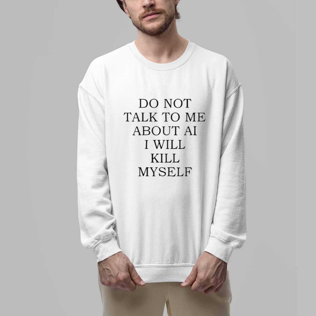 Do Not Talk To Me About AI I Will Kill Myself Shirt 3 Do Not Talk To Me About AI I Will Kill Myself Shirt 3