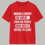 Imagine A Country So Great Even The People Who Hate It Refuse To Leave Shirt