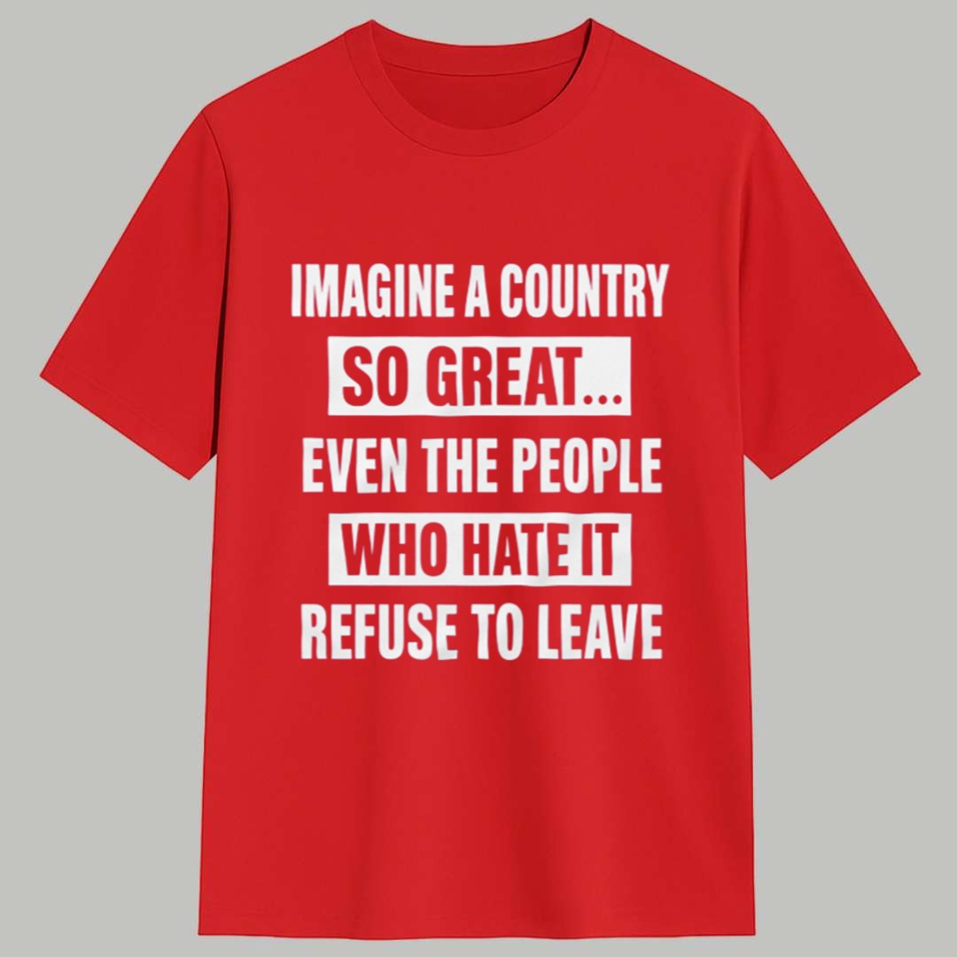Imagine A Country So Great Even The People Who Hate It Refuse To Leave Shirt 1 Imagine A Country So Great Even The People Who Hate It Refuse To Leave Shirt 1