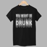 You Might Be Drunk Shirt