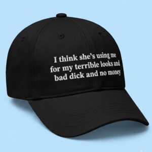 I Think Shes Using Me For My Terrible Looks And Bad Dick And No Money Hat 1