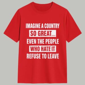 Imagine A Country So Great Even The People Who Hate It Refuse To Leave Shirt 1