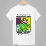 Choosing To Ignore My Weirdly Symbolic Dream Because I Have A Lot Going On Already Shirt
