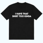 I Have That Shirt Too Kinda Shirt