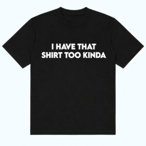 I Have That Shirt Too Kinda Shirt 1